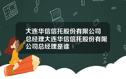 大连华信信托股份有限公司总经理大连华信信托股份有限公司总经理是谁