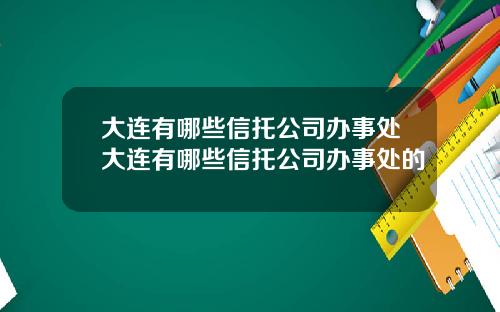 大连有哪些信托公司办事处大连有哪些信托公司办事处的