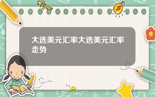 大选美元汇率大选美元汇率走势