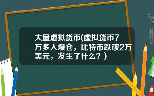 大量虚拟货币(虚拟货币7万多人爆仓，比特币跌破2万美元，发生了什么？)