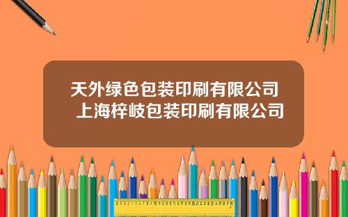 天外绿色包装印刷有限公司 上海梓岐包装印刷有限公司