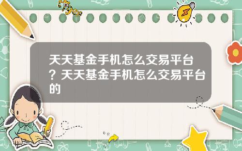 天天基金手机怎么交易平台？天天基金手机怎么交易平台的