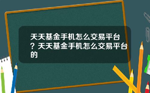 天天基金手机怎么交易平台？天天基金手机怎么交易平台的