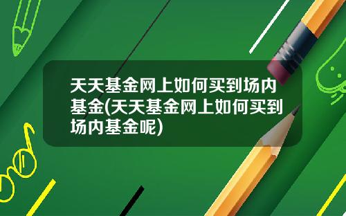 天天基金网上如何买到场内基金(天天基金网上如何买到场内基金呢)