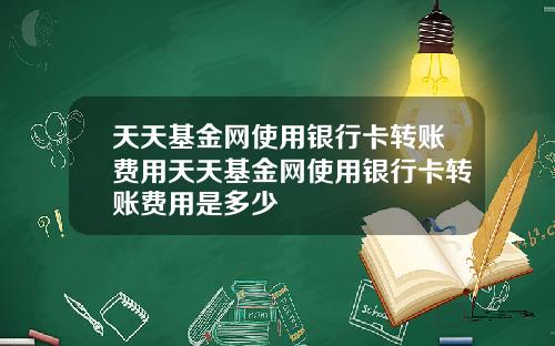 天天基金网使用银行卡转账费用天天基金网使用银行卡转账费用是多少