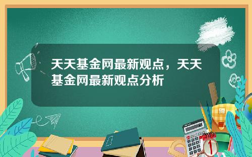 天天基金网最新观点，天天基金网最新观点分析
