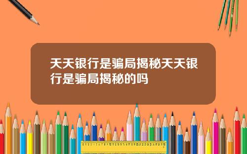 天天银行是骗局揭秘天天银行是骗局揭秘的吗