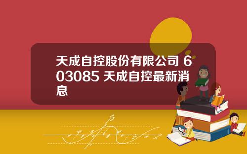 天成自控股份有限公司 603085 天成自控最新消息