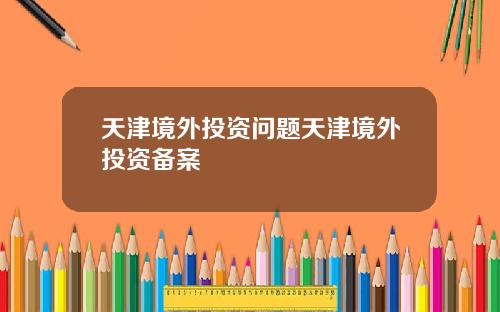 天津境外投资问题天津境外投资备案
