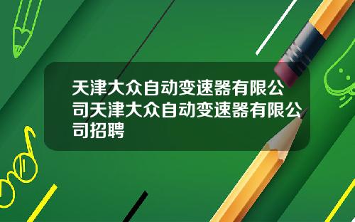 天津大众自动变速器有限公司天津大众自动变速器有限公司招聘