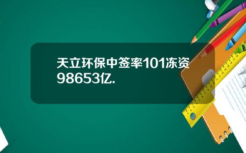 天立环保中签率101冻资98653亿.