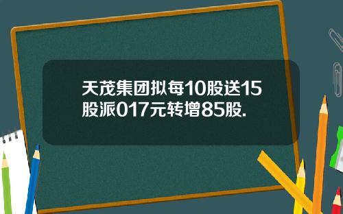 天茂集团拟每10股送15股派017元转增85股.