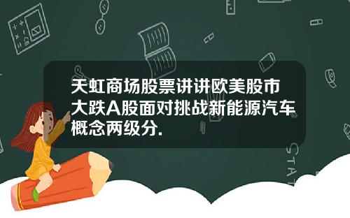 天虹商场股票讲讲欧美股市大跌A股面对挑战新能源汽车概念两级分.