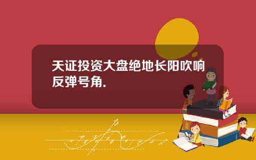 天证投资大盘绝地长阳吹响反弹号角.