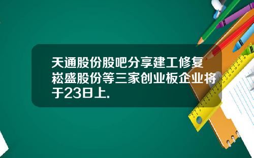 天通股份股吧分享建工修复崧盛股份等三家创业板企业将于23日上.