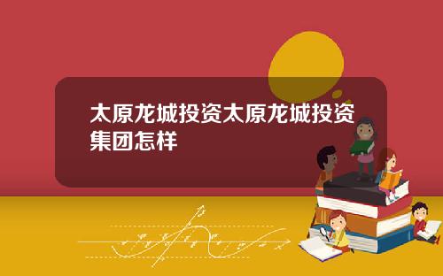 太原龙城投资太原龙城投资集团怎样