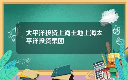 太平洋投资上海土地上海太平洋投资集团