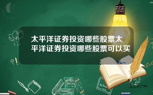太平洋证券投资哪些股票太平洋证券投资哪些股票可以买