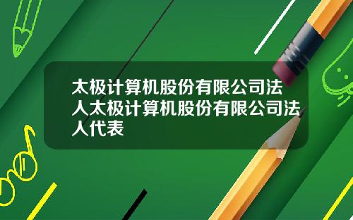 太极计算机股份有限公司法人太极计算机股份有限公司法人代表