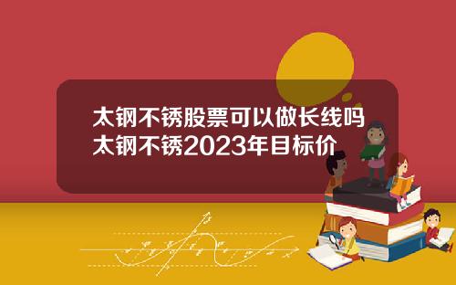 太钢不锈股票可以做长线吗太钢不锈2023年目标价