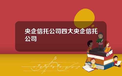 央企信托公司四大央企信托公司
