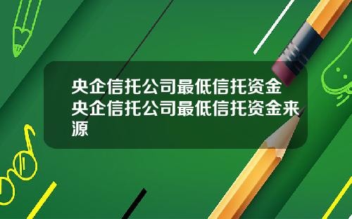 央企信托公司最低信托资金央企信托公司最低信托资金来源