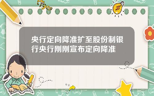 央行定向降准扩至股份制银行央行刚刚宣布定向降准