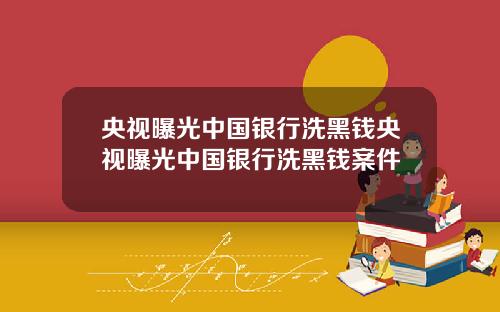 央视曝光中国银行洗黑钱央视曝光中国银行洗黑钱案件