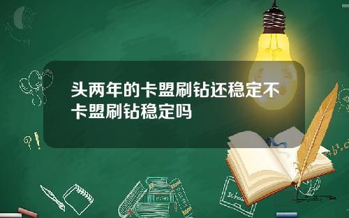 头两年的卡盟刷钻还稳定不卡盟刷钻稳定吗