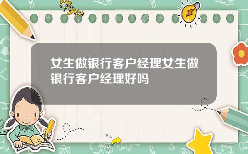女生做银行客户经理女生做银行客户经理好吗