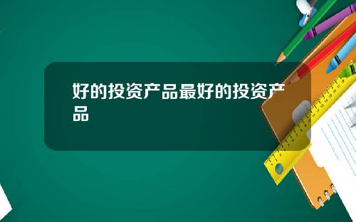 好的投资产品最好的投资产品