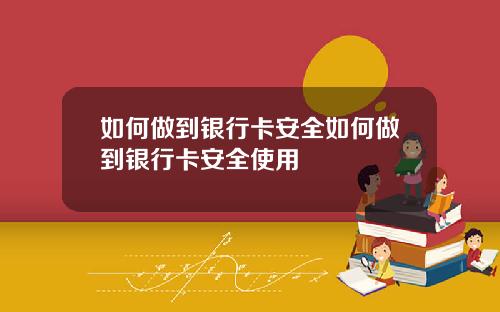 如何做到银行卡安全如何做到银行卡安全使用