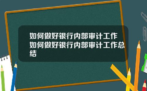 如何做好银行内部审计工作如何做好银行内部审计工作总结