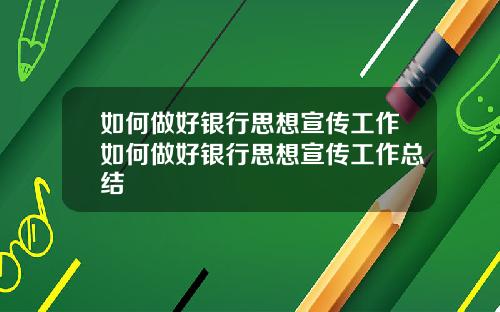 如何做好银行思想宣传工作如何做好银行思想宣传工作总结