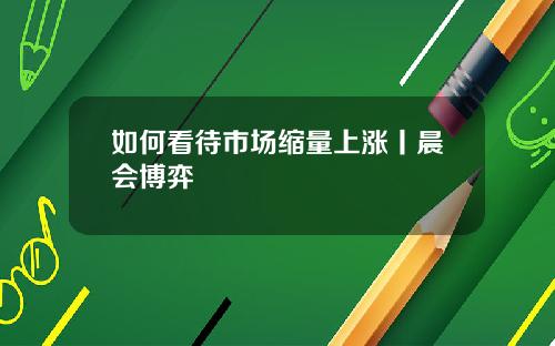 如何看待市场缩量上涨丨晨会博弈