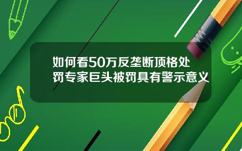 如何看50万反垄断顶格处罚专家巨头被罚具有警示意义