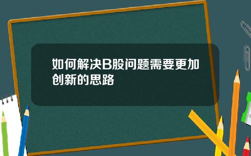 如何解决B股问题需要更加创新的思路
