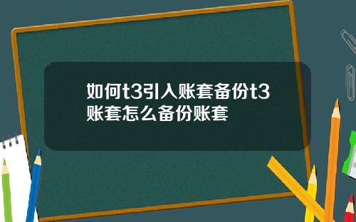 如何t3引入账套备份t3账套怎么备份账套