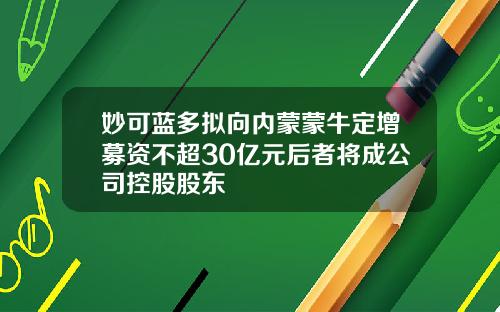 妙可蓝多拟向内蒙蒙牛定增募资不超30亿元后者将成公司控股股东