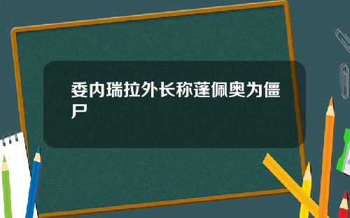 委内瑞拉外长称蓬佩奥为僵尸