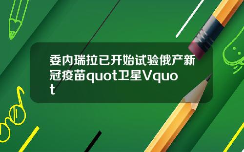 委内瑞拉已开始试验俄产新冠疫苗quot卫星Vquot