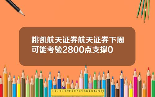 姚凯航天证券航天证券下周可能考验2800点支撑0