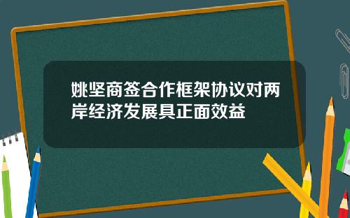 姚坚商签合作框架协议对两岸经济发展具正面效益
