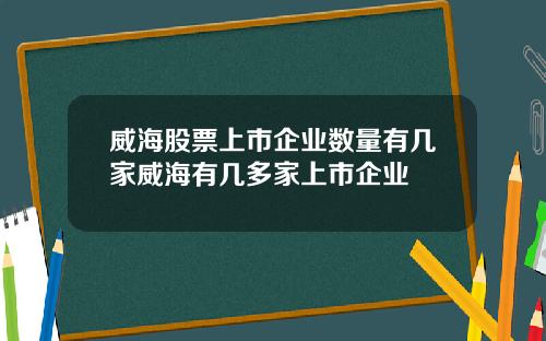 威海股票上市企业数量有几家威海有几多家上市企业