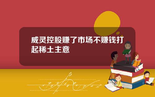 威灵控股赚了市场不赚钱打起稀土主意