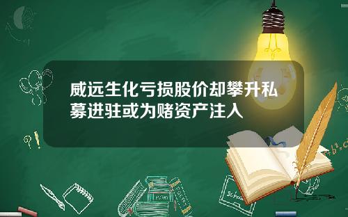 威远生化亏损股价却攀升私募进驻或为赌资产注入