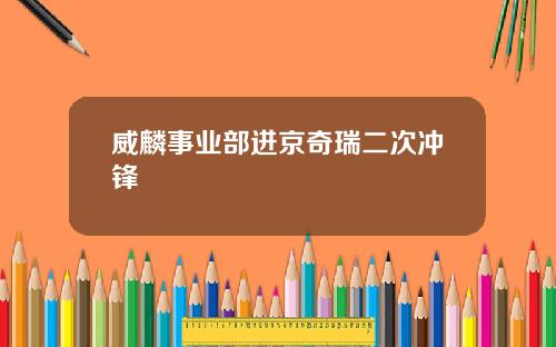 威麟事业部进京奇瑞二次冲锋