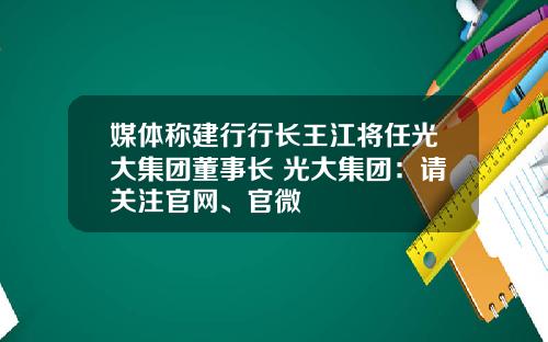 媒体称建行行长王江将任光大集团董事长 光大集团：请关注官网、官微