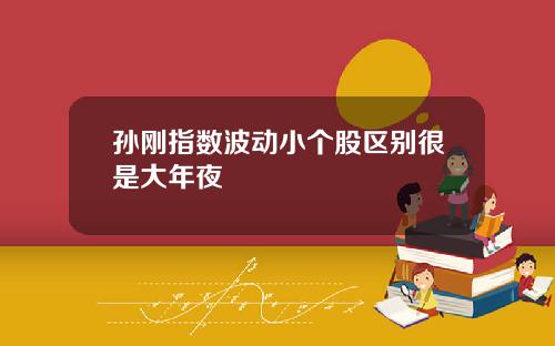 孙刚指数波动小个股区别很是大年夜