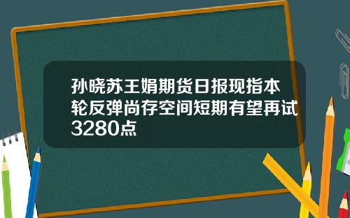 孙晓苏王娟期货日报现指本轮反弹尚存空间短期有望再试3280点